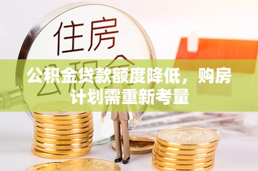 嵩县公积金贷款额度降低，购房计划需重新考量