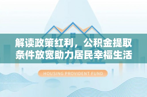嵩县解读政策红利，公积金提取条件放宽助力居民幸福生活