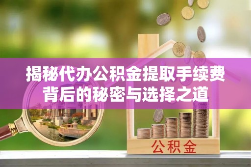 嵩县揭秘代办公积金提取手续费背后的秘密与选择之道