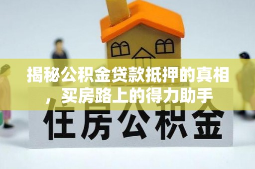 嵩县揭秘公积金贷款抵押的真相，买房路上的得力助手