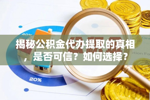 嵩县揭秘公积金代办提取的真相，是否可信？如何选择？