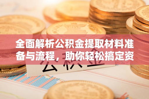 嵩县全面解析公积金提取材料准备与流程，助你轻松搞定资金提取