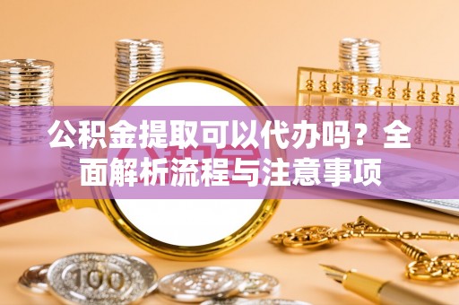 嵩县公积金提取可以代办吗？全面解析流程与注意事项