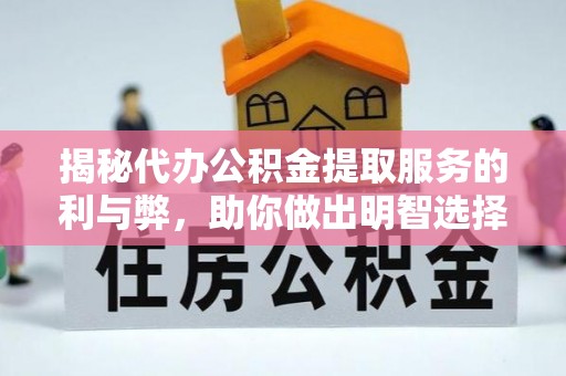 嵩县揭秘代办公积金提取服务的利与弊，助你做出明智选择