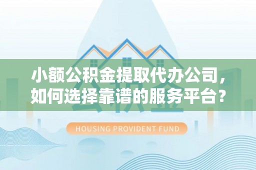 嵩县小额公积金提取代办公司，如何选择靠谱的服务平台？