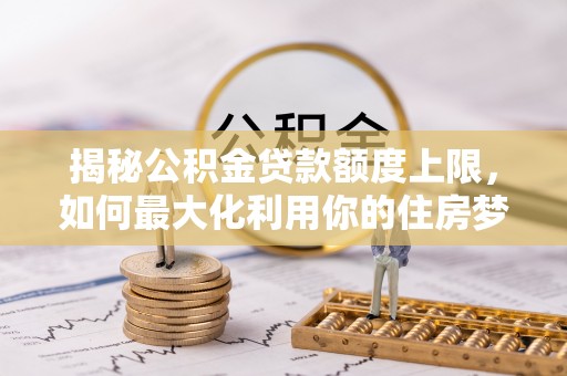 嵩县揭秘公积金贷款额度上限，如何最大化利用你的住房梦？