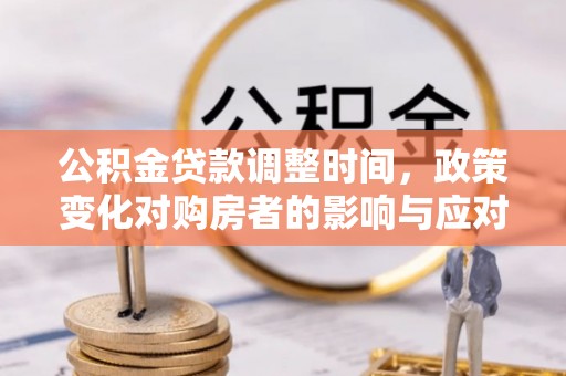嵩县公积金贷款调整时间，政策变化对购房者的影响与应对策略