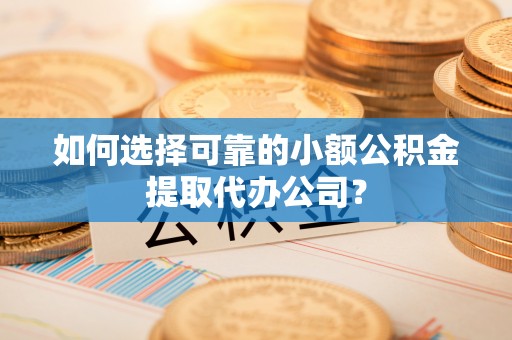 嵩县如何选择可靠的小额公积金提取代办公司？