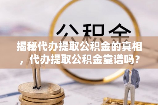 嵩县揭秘代办提取公积金的真相，代办提取公积金靠谱吗？
