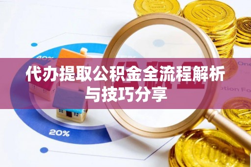 嵩县代办提取公积金全流程解析与技巧分享