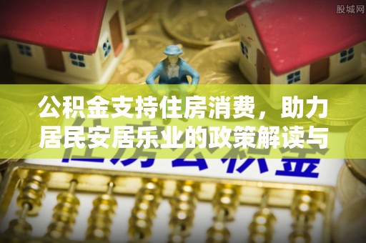 嵩县公积金支持住房消费，助力居民安居乐业的政策解读与展望