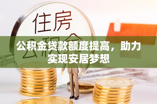 嵩县公积金贷款额度提高，助力实现安居梦想