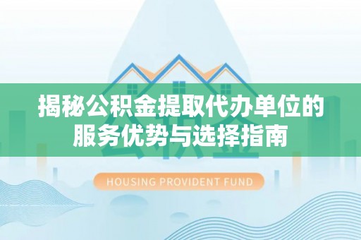 嵩县揭秘公积金提取代办单位的服务优势与选择指南