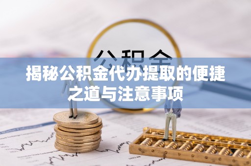 嵩县揭秘公积金代办提取的便捷之道与注意事项
