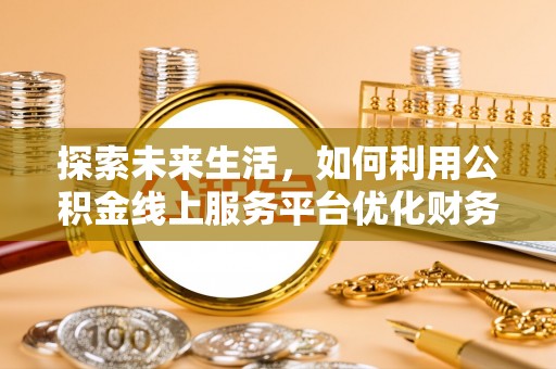 嵩县探索未来生活，如何利用公积金线上服务平台优化财务管理