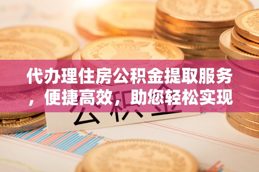 嵩县代办理住房公积金提取服务，便捷高效，助您轻松实现资金规划