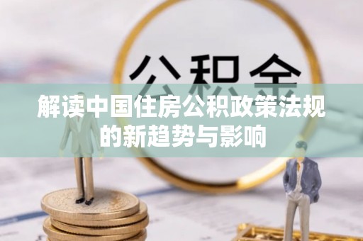 嵩县解读中国住房公积政策法规的新趋势与影响