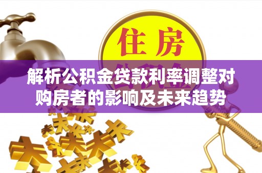 嵩县解析公积金贷款利率调整对购房者的影响及未来趋势