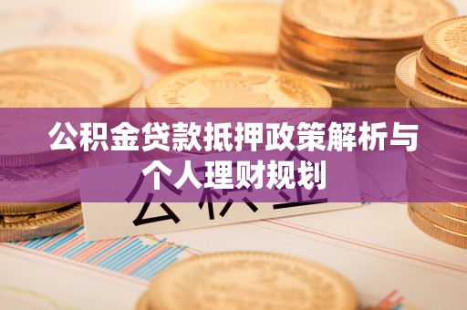 嵩县公积金贷款抵押政策解析与个人理财规划