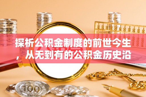 嵩县探析公积金制度的前世今生，从无到有的公积金历史沿革解析