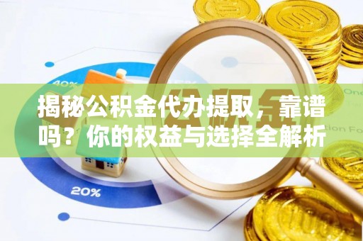 嵩县揭秘公积金代办提取，靠谱吗？你的权益与选择全解析