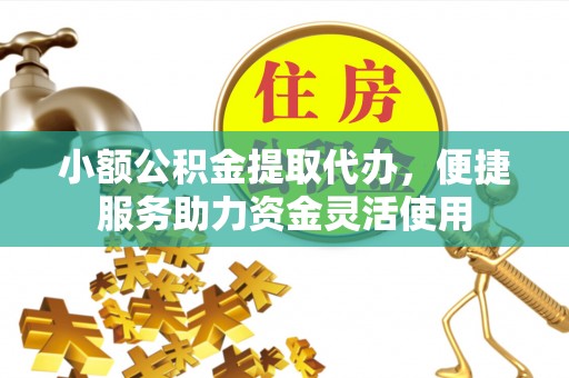 嵩县小额公积金提取代办，便捷服务助力资金灵活使用