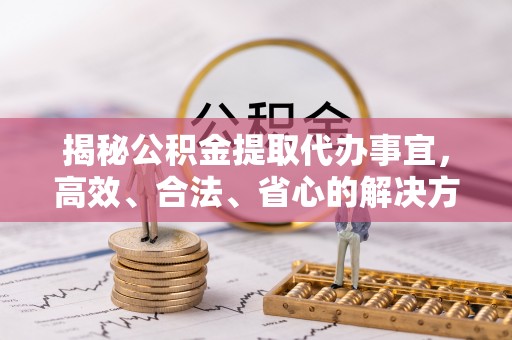 嵩县揭秘公积金提取代办事宜，高效、合法、省心的解决方案