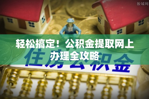 嵩县轻松搞定！公积金提取网上办理全攻略