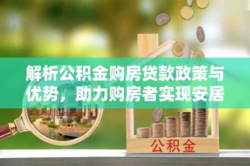 嵩县解析公积金购房贷款政策与优势，助力购房者实现安居梦想