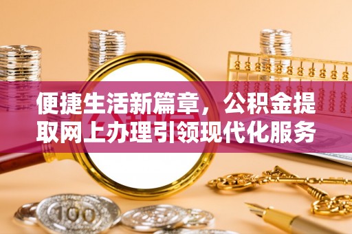嵩县便捷生活新篇章，公积金提取网上办理引领现代化服务