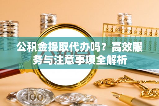 嵩县公积金提取代办吗？高效服务与注意事项全解析