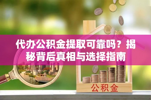 嵩县代办公积金提取可靠吗？揭秘背后真相与选择指南