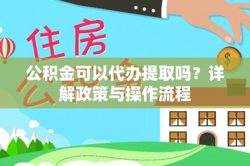 嵩县公积金可以代办提取吗？详解政策与操作流程
