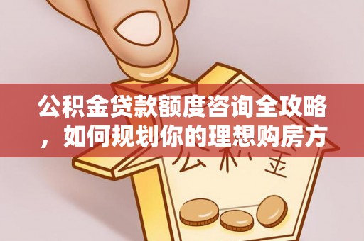嵩县公积金贷款额度咨询全攻略，如何规划你的理想购房方案