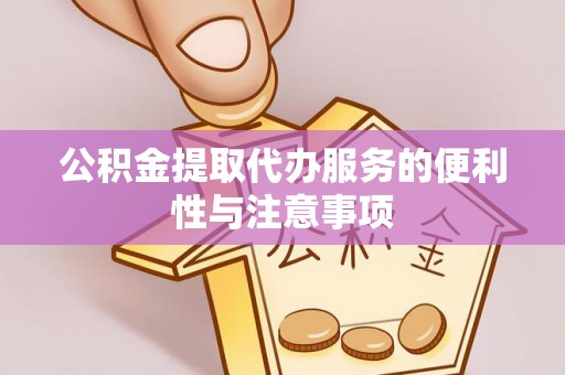 嵩县公积金提取代办服务的便利性与注意事项
