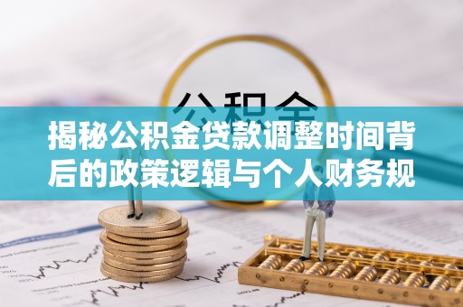 嵩县揭秘公积金贷款调整时间背后的政策逻辑与个人财务规划