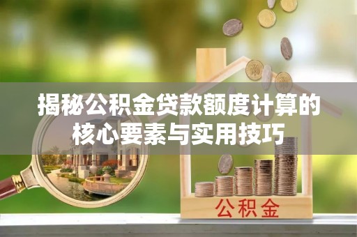 嵩县揭秘公积金贷款额度计算的核心要素与实用技巧
