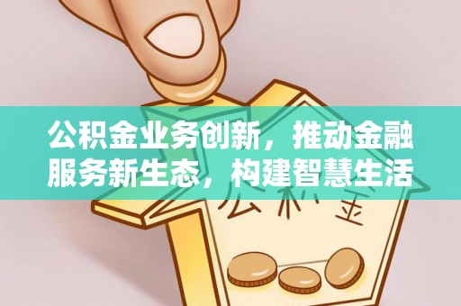 嵩县公积金业务创新，推动金融服务新生态，构建智慧生活新未来