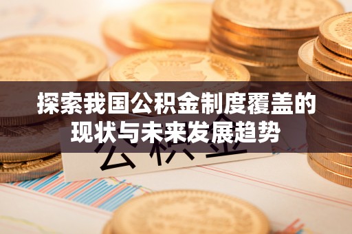 嵩县探索我国公积金制度覆盖的现状与未来发展趋势