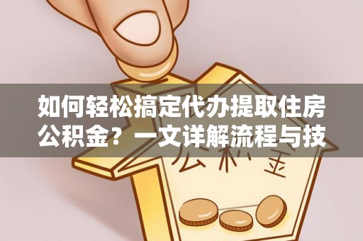 嵩县如何轻松搞定代办提取住房公积金？一文详解流程与技巧
