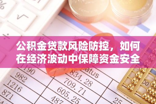 嵩县公积金贷款风险防控，如何在经济波动中保障资金安全