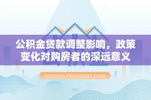 嵩县公积金贷款调整影响，政策变化对购房者的深远意义