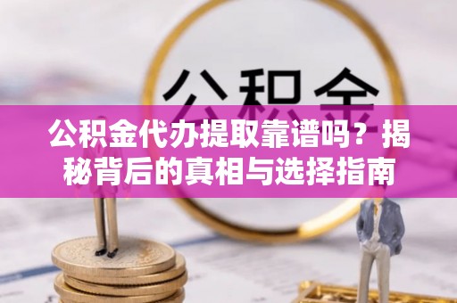 嵩县公积金代办提取靠谱吗？揭秘背后的真相与选择指南