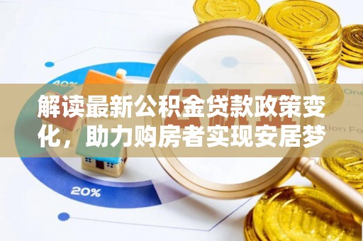 嵩县解读最新公积金贷款政策变化，助力购房者实现安居梦想