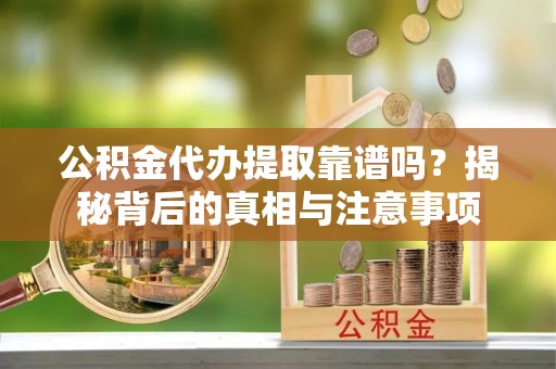 嵩县公积金代办提取靠谱吗？揭秘背后的真相与注意事项