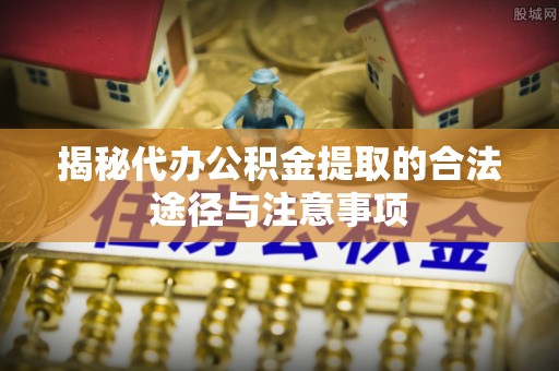 嵩县揭秘代办公积金提取的合法途径与注意事项