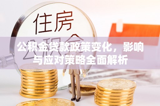 嵩县公积金贷款政策变化，影响与应对策略全面解析