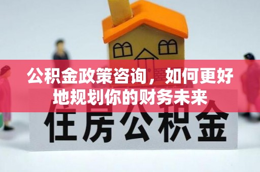 嵩县公积金政策咨询，如何更好地规划你的财务未来