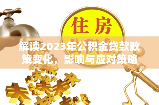 嵩县解读2023年公积金贷款政策变化，影响与应对策略