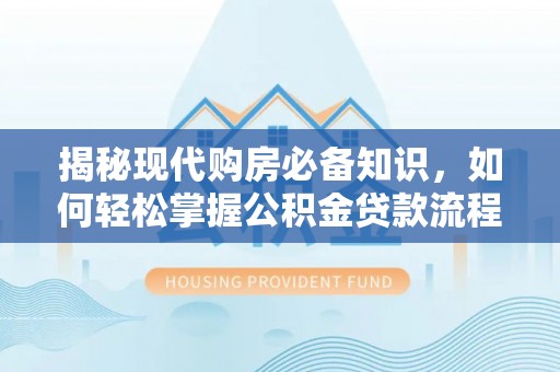 嵩县揭秘现代购房必备知识，如何轻松掌握公积金贷款流程